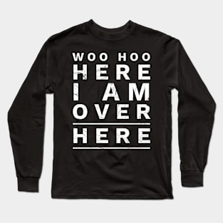 WOO HOO HERE I AM OVER HERE Long Sleeve T-Shirt